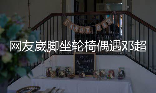 心坐轮主动男方网友崴脚合影椅偶遇邓超 超暖